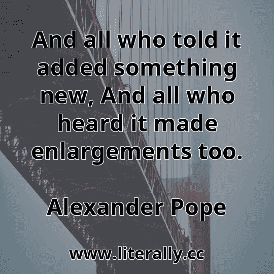 And all who told it added something new, And all who heard it made enlargements too.
Alexander Pope
