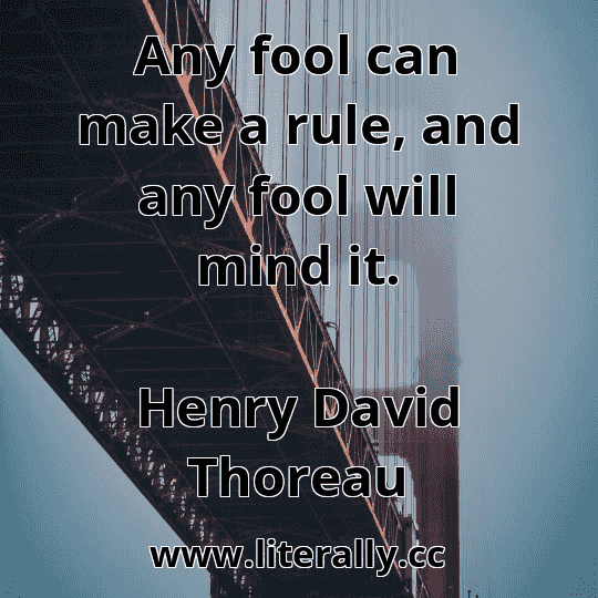 Any fool can make a rule, and any fool will mind it.
Henry David Thoreau
