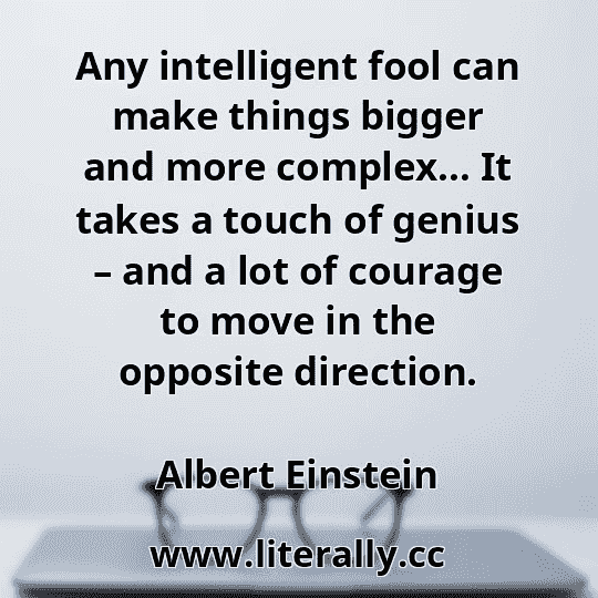 Any intelligent fool can make things bigger and more complex… It takes a touch of genius – and a lot of courage to move in the opposite direction.
Albert Einstein
