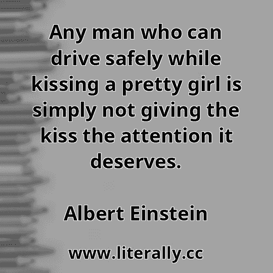 Any man who can drive safely while kissing a pretty girl is simply not giving the kiss the attention it deserves.
Albert Einstein
