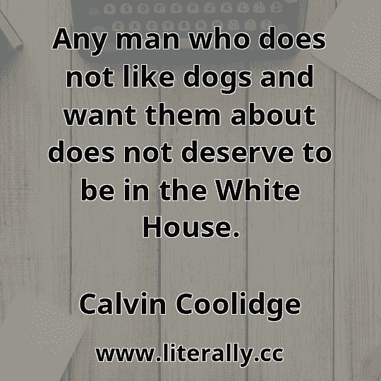 Any man who does not like dogs and want them about does not deserve to be in the White House.
Calvin Coolidge
