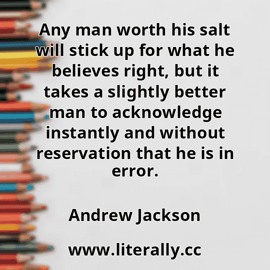 Any man worth his salt will stick up for what he believes right, but it takes a slightly better man to acknowledge instantly and without reservation that he is in error.
Andrew Jackson
