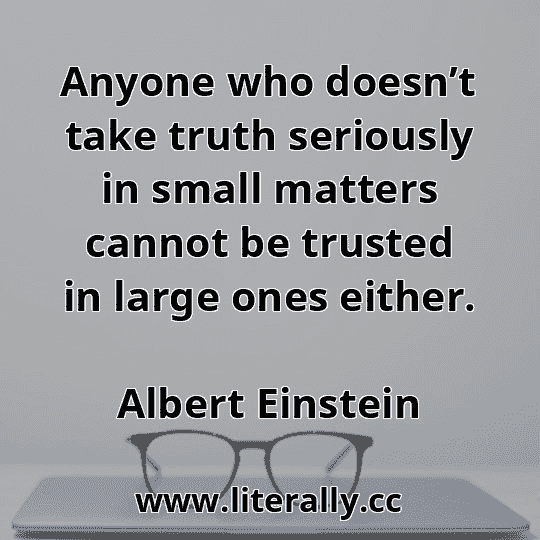 Anyone who doesn’t take truth seriously in small matters cannot be trusted in large ones either.
Albert Einstein
