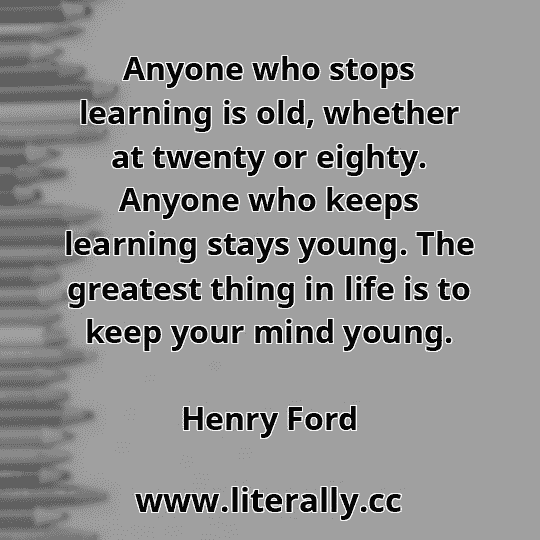 Anyone who stops learning is old, whether at twenty or eighty. Anyone who keeps learning stays young. The greatest thing in life is to keep your mind young.
Henry Ford
