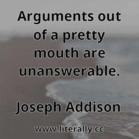 Arguments out of a pretty mouth are unanswerable.
Joseph Addison
