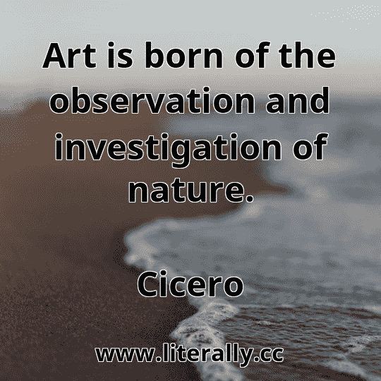 Art is born of the observation and investigation of nature.
Cicero
