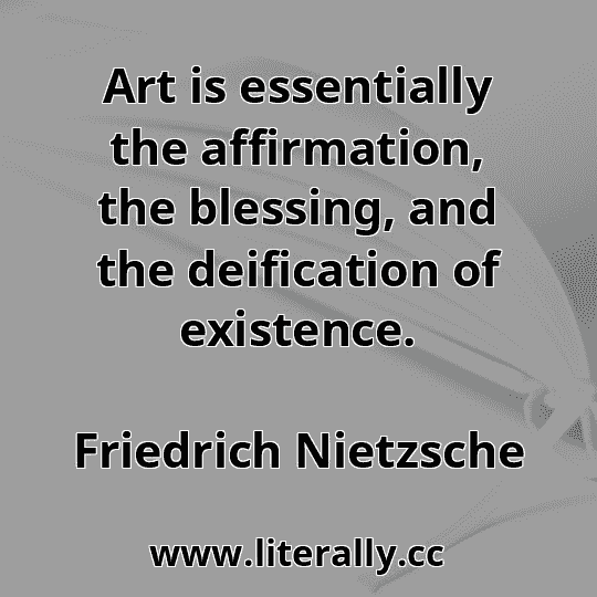 Art is essentially the affirmation, the blessing, and the deification of existence.
Friedrich Nietzsche
