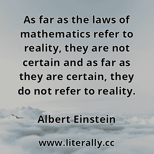 As far as the laws of mathematics refer to reality, they are not certain and as far as they are certain, they do not refer to reality.
Albert Einstein
