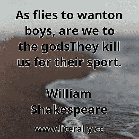 As flies to wanton boys, are we to the godsThey kill us for their sport.
William Shakespeare
