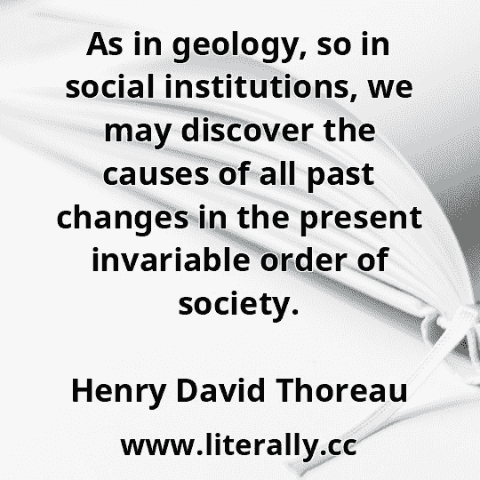 As in geology, so in social institutions, we may discover the causes of all past changes in the present invariable order of society.
Henry David Thoreau
