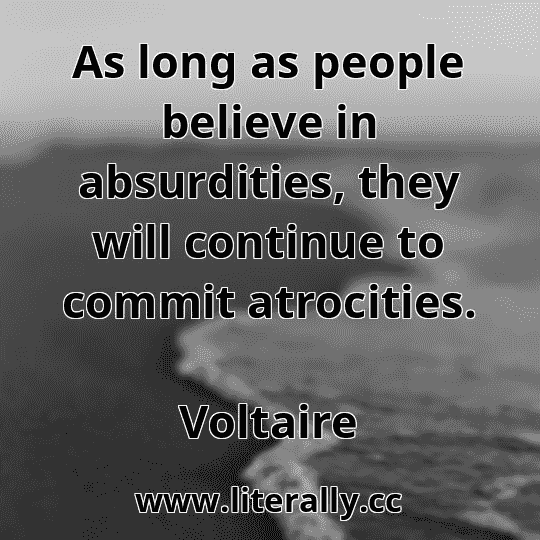 As long as people believe in absurdities, they will continue to commit atrocities.
Voltaire
