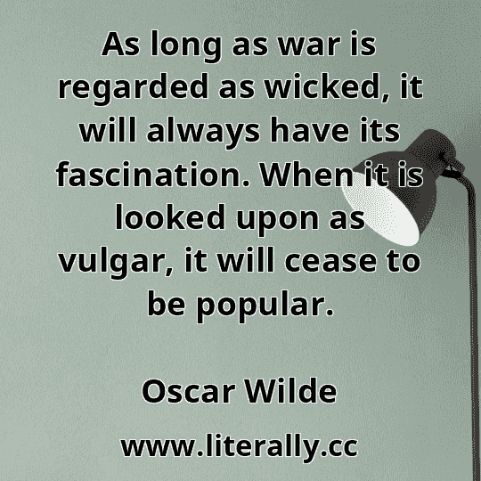 As long as war is regarded as wicked, it will always have its fascination. When it is looked upon as vulgar, it will cease to be popular.
Oscar Wilde
