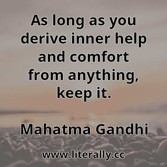 As long as you derive inner help and comfort from anything, keep it.
Mahatma Gandhi
