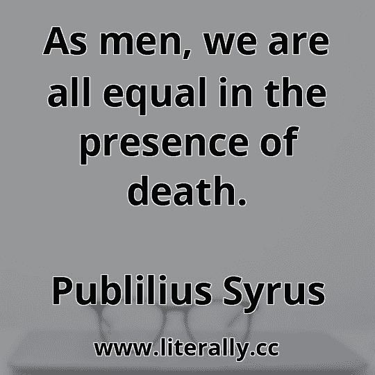 As men, we are all equal in the presence of death.
Publilius Syrus
