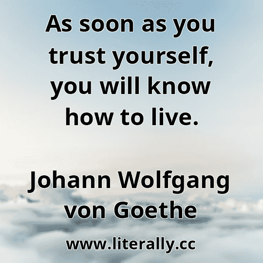 As soon as you trust yourself, you will know how to live.
Johann Wolfgang von Goethe
