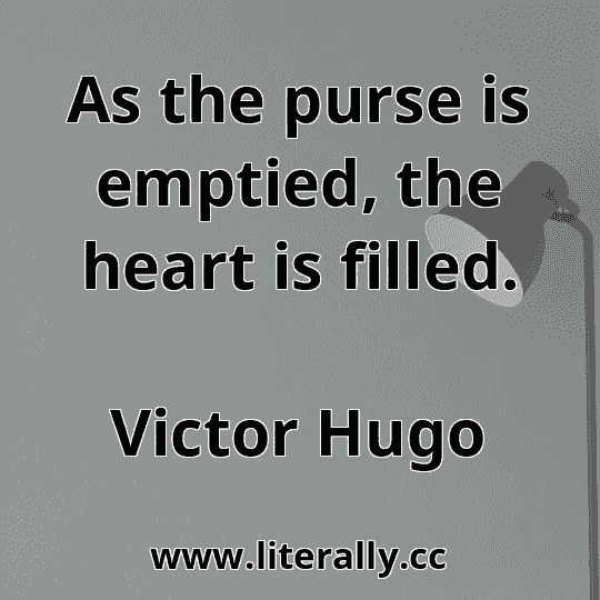As the purse is emptied, the heart is filled.
Victor Hugo
