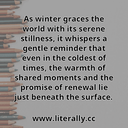 As winter graces the world with its serene stillness, it whispers a gentle reminder that even in the coldest of times, the warmth of shared moments and the promise of renewal lie just beneath the surface.
