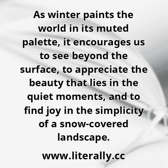 As winter paints the world in its muted palette, it encourages us to see beyond the surface, to appreciate the beauty that lies in the quiet moments, and to find joy in the simplicity of a snow-covered landscape.
