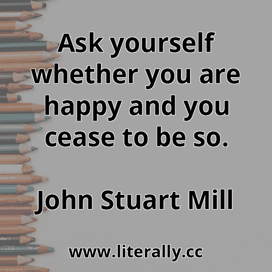 Ask yourself whether you are happy and you cease to be so.
John Stuart Mill
