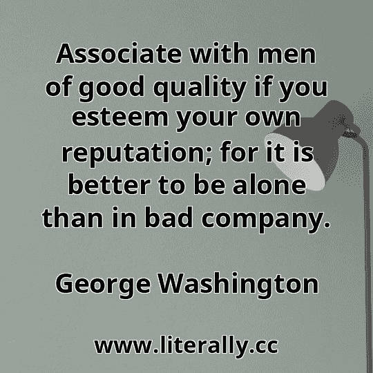 Associate with men of good quality if you esteem your own reputation; for it is better to be alone than in bad company.
George Washington
