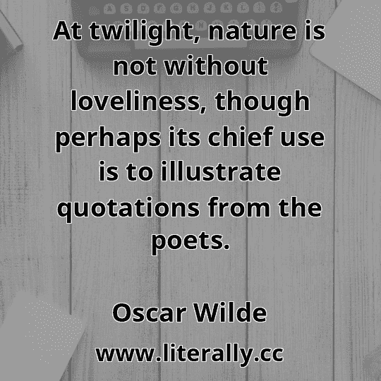 At twilight, nature is not without loveliness, though perhaps its chief use is to illustrate quotations from the poets.
Oscar Wilde
