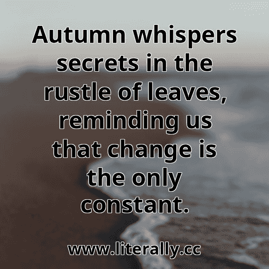 Autumn whispers secrets in the rustle of leaves, reminding us that change is the only constant.
