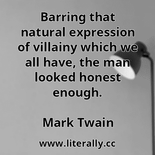 Barring that natural expression of villainy which we all have, the man looked honest enough.
Mark Twain
