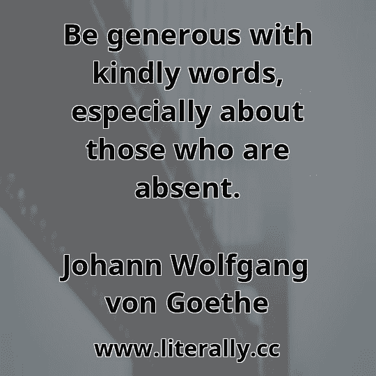 Be generous with kindly words, especially about those who are absent.
Johann Wolfgang von Goethe
