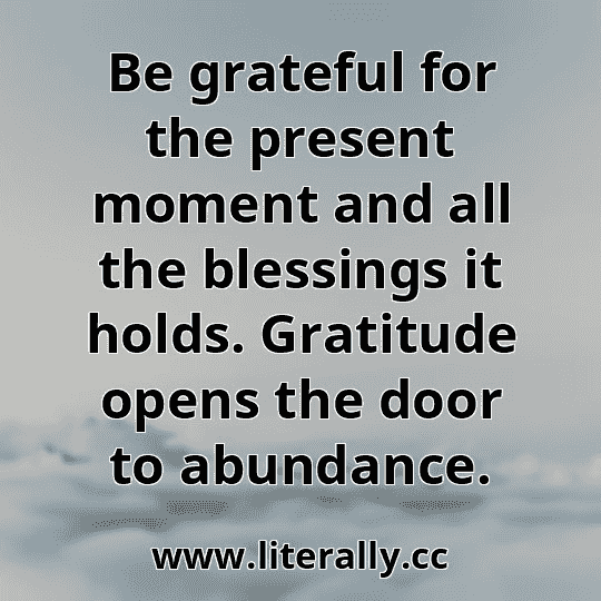 Be grateful for the present moment and all the blessings it holds. Gratitude opens the door to abundance.
