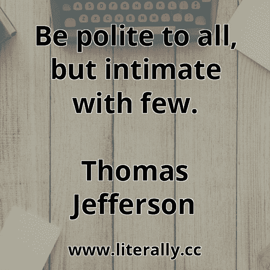 Be polite to all, but intimate with few.
Thomas Jefferson
