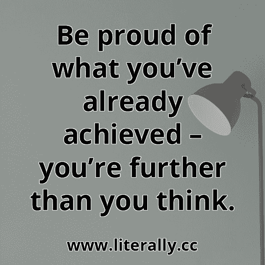 Be proud of what you’ve already achieved – you’re further than you think.
