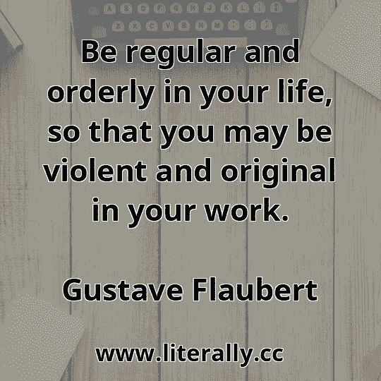 Be regular and orderly in your life, so that you may be violent and original in your work.
Gustave Flaubert
