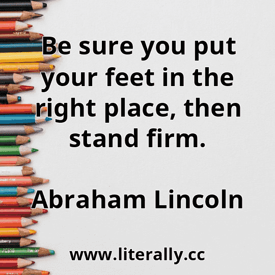 Be sure you put your feet in the right place, then stand firm.
Abraham Lincoln
