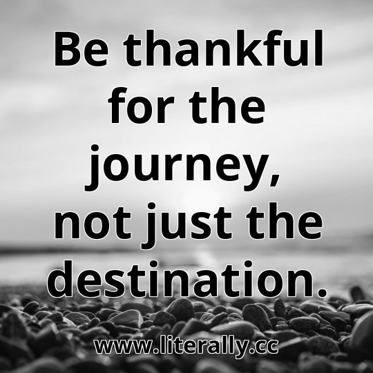 Be thankful for the journey, not just the destination.

