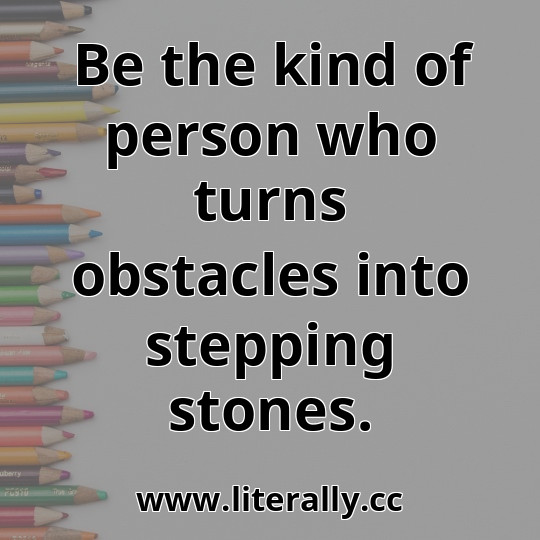 Be the kind of person who turns obstacles into stepping stones.
