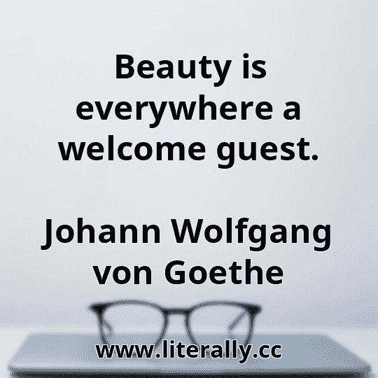 Beauty is everywhere a welcome guest.
Johann Wolfgang von Goethe
