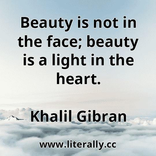 Beauty is not in the face; beauty is a light in the heart.
Khalil Gibran
