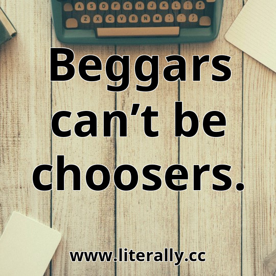 Beggars can’t be choosers.
