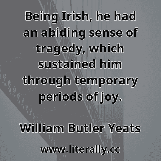 Being Irish, he had an abiding sense of tragedy, which sustained him through temporary periods of joy.
William Butler Yeats
