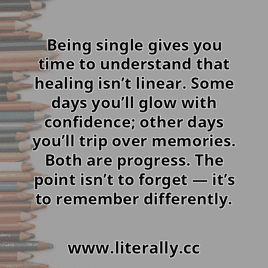 Being single gives you time to understand that healing isn’t linear. Some days you’ll glow with confidence; other days you’ll trip over memories. Both are progress. The point isn’t to forget — it’s to remember differently.
