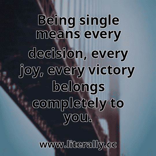 Being single means every decision, every joy, every victory belongs completely to you.
