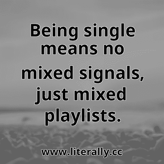 Being single means no mixed signals, just mixed playlists.
