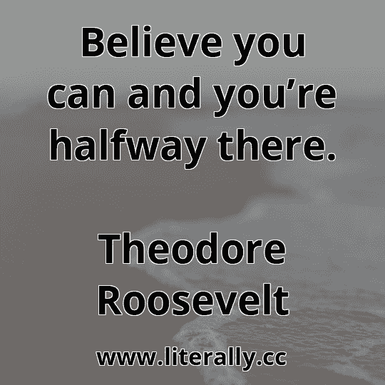 Believe you can and you’re halfway there.
Theodore Roosevelt
