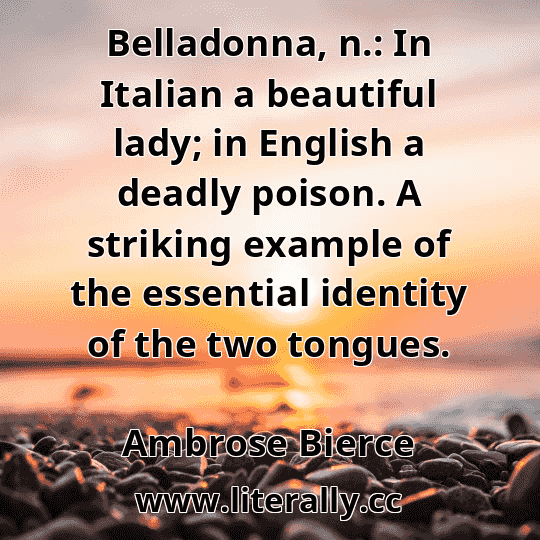 Belladonna, n.: In Italian a beautiful lady; in English a deadly poison. A striking example of the essential identity of the two tongues.
Ambrose Bierce
