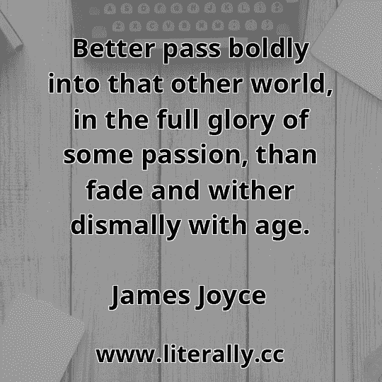 Better pass boldly into that other world, in the full glory of some passion, than fade and wither dismally with age.
James Joyce
