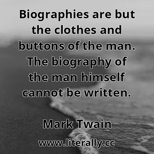 Biographies are but the clothes and buttons of the man. The biography of the man himself cannot be written.
Mark Twain

