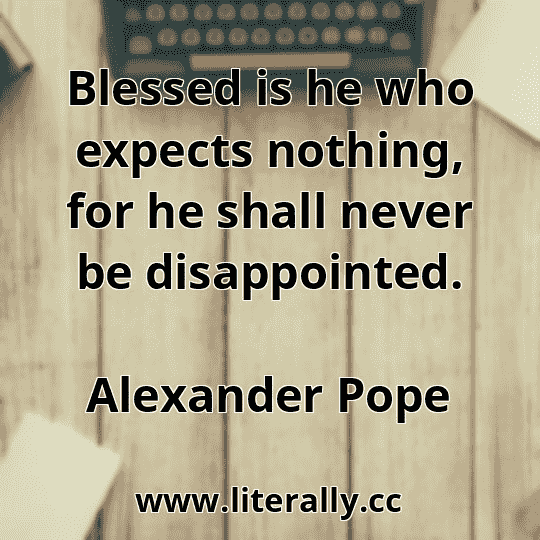 Blessed is he who expects nothing, for he shall never be disappointed.
Alexander Pope
