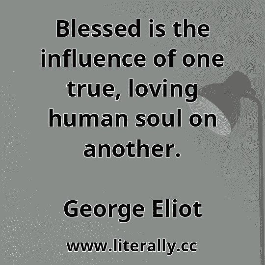 Blessed is the influence of one true, loving human soul on another.
George Eliot
