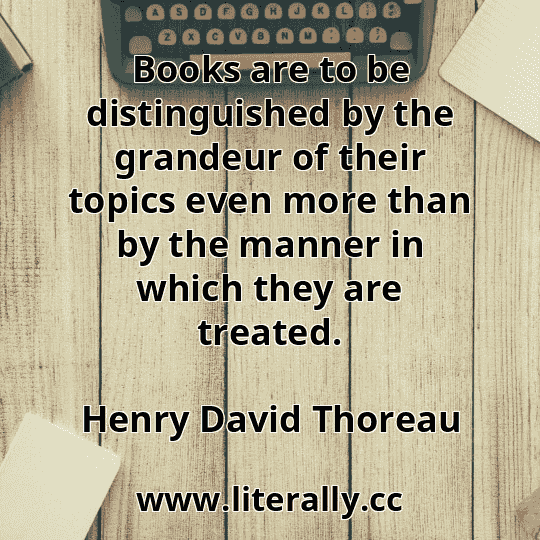 Books are to be distinguished by the grandeur of their topics even more than by the manner in which they are treated.
Henry David Thoreau
