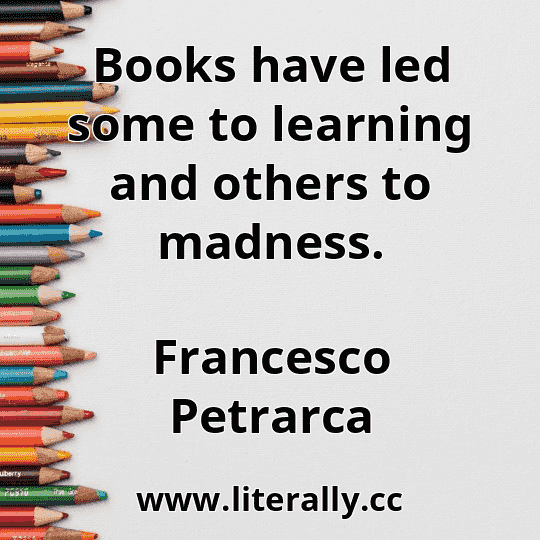 Books have led some to learning and others to madness.
Francesco Petrarca

